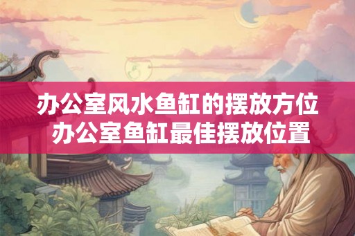 办公室风水鱼缸的摆放方位 办公室鱼缸最佳摆放位置是什么
