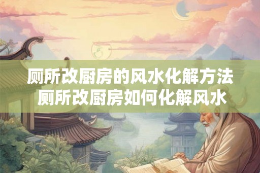 厕所改厨房的风水化解方法 厕所改厨房如何化解风水 厕所改厨房的风水化解方法 厕所改厨房如何化解风水