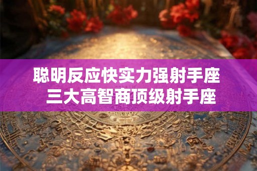聪明反应快实力强射手座  三大高智商顶级射手座