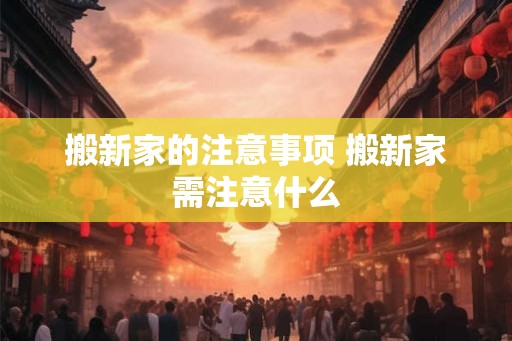 搬新家的注意事项 搬新家需注意什么