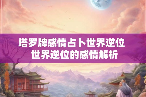 塔罗牌感情占卜世界逆位  世界逆位的感情解析