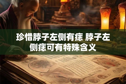 珍惜脖子左侧有痣 脖子左侧痣可有特殊含义