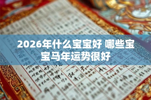 2026年什么宝宝好 哪些宝宝马年运势很好