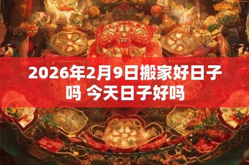 2026年2月9日搬家好日子吗 今天日子好吗 2026年2月9日搬家好日子吗 今天日子好吗