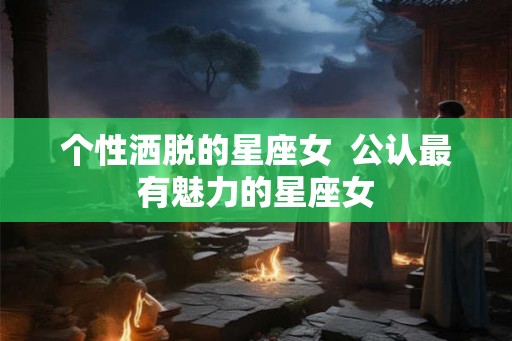 个性洒脱的星座女  公认最有魅力的星座女