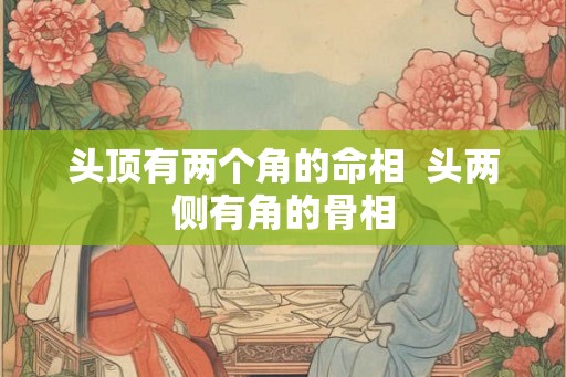头顶有两个角的命相  头两侧有角的骨相