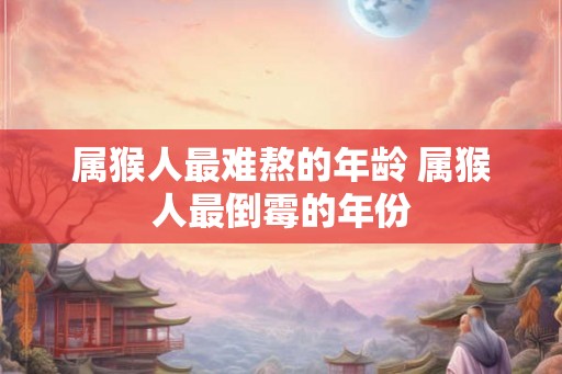 属猴人最难熬的年龄 属猴人最倒霉的年份 属猴人最难熬的年龄 属猴人最倒霉的年份