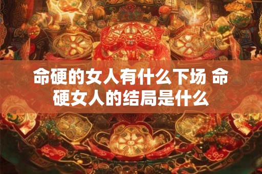 命硬的女人有什么下场 命硬女人的结局是什么