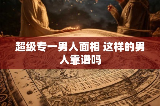 超级专一男人面相 这样的男人靠谱吗