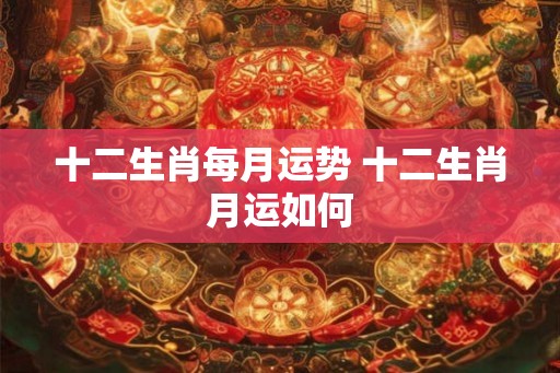 十二生肖每月运势 十二生肖月运如何