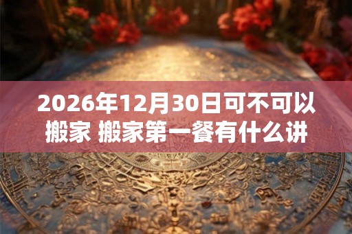 2026年12月30日可不可以搬家 搬家第一餐有什么讲究