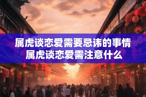 属虎谈恋爱需要忌讳的事情 属虎谈恋爱需注意什么
