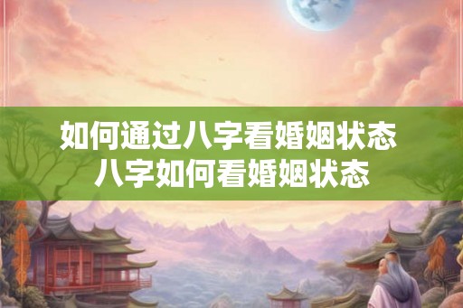 如何通过八字看婚姻状态 八字如何看婚姻状态