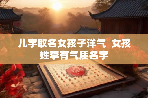 儿字取名女孩子洋气  女孩姓李有气质名字