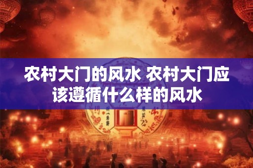 农村大门的风水 农村大门应该遵循什么样的风水
