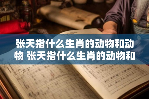 张天指什么生肖的动物和动物 张天指什么生肖的动物和动物名字