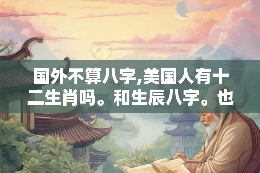 国外不算八字,美国人有十二生肖吗。和生辰八字。也算卦吗