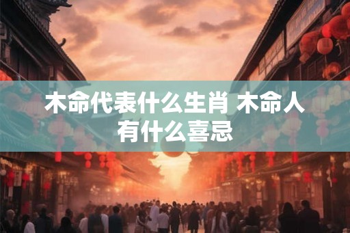 木命代表什么生肖 木命人有什么喜忌