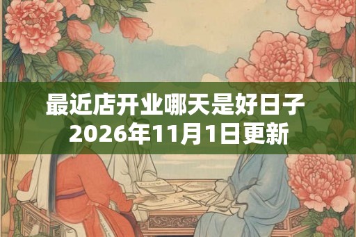 最近店开业哪天是好日子 2026年11月1日更新 最近店开业哪天是好日子 2026年11月1日更新