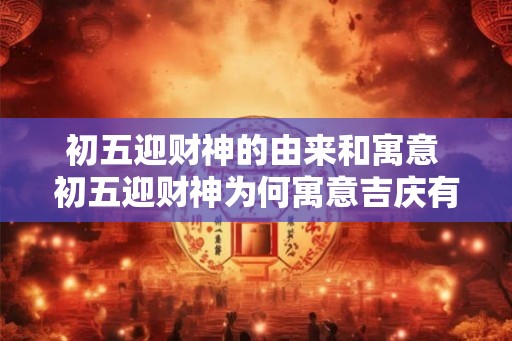 初五迎财神的由来和寓意 初五迎财神为何寓意吉庆有余