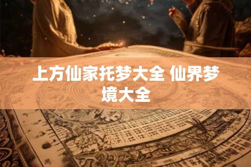 上方仙家托梦大全 仙界梦境大全 上方仙家托梦大全 仙界梦境大全