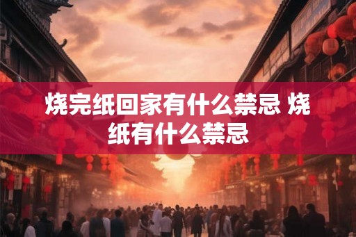 烧完纸回家有什么禁忌 烧纸有什么禁忌 烧完纸回家有什么禁忌 烧纸有什么禁忌