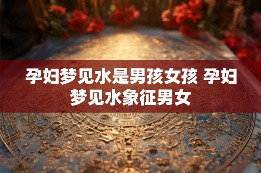孕妇梦见水是男孩女孩 孕妇梦见水象征男女 孕妇梦见水是男孩女孩 孕妇梦见水象征男女