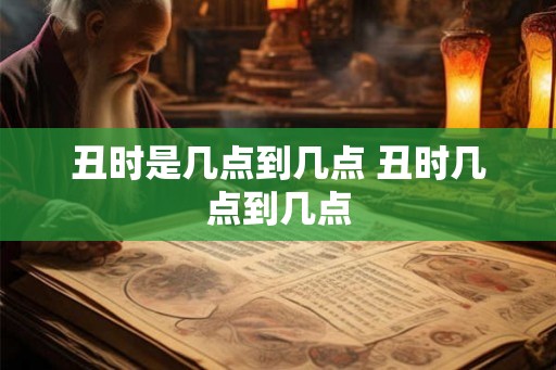 丑时是几点到几点 丑时几点到几点