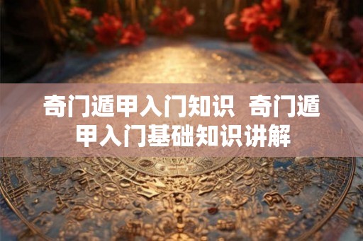 奇门遁甲入门知识  奇门遁甲入门基础知识讲解
