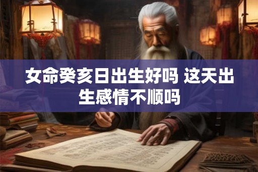女命癸亥日出生好吗 这天出生感情不顺吗