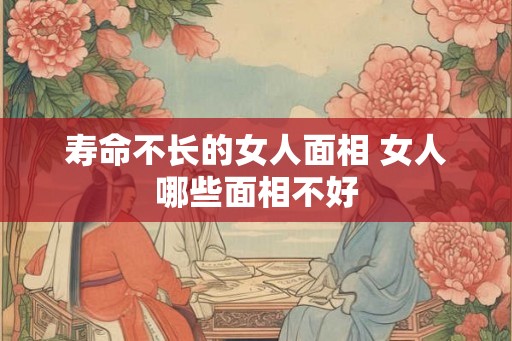 寿命不长的女人面相 女人哪些面相不好