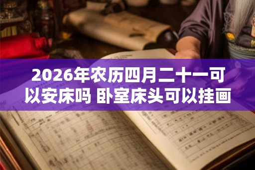 2026年农历四月二十一可以安床吗 卧室床头可以挂画吗
