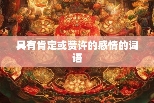 具有肯定或赞许的感情的词语 具有肯定或赞许的感情的词语