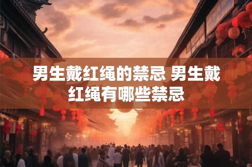 男生戴红绳的禁忌 男生戴红绳有哪些禁忌