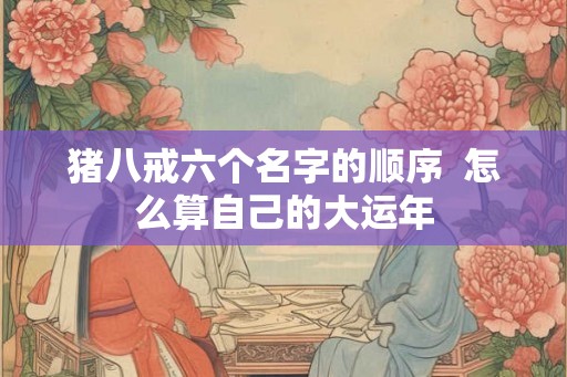 猪八戒六个名字的顺序  怎么算自己的大运年