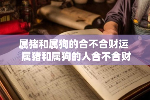 属猪和属狗的合不合财运  属猪和属狗的人合不合财