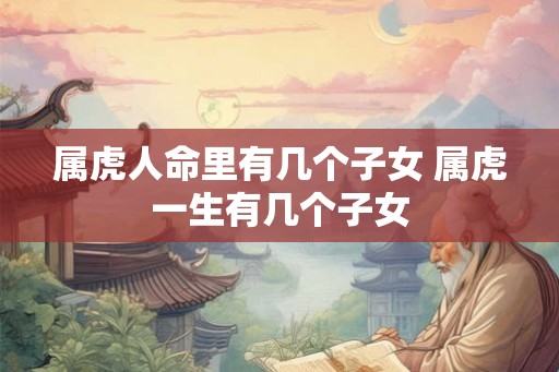 属虎人命里有几个子女 属虎一生有几个子女