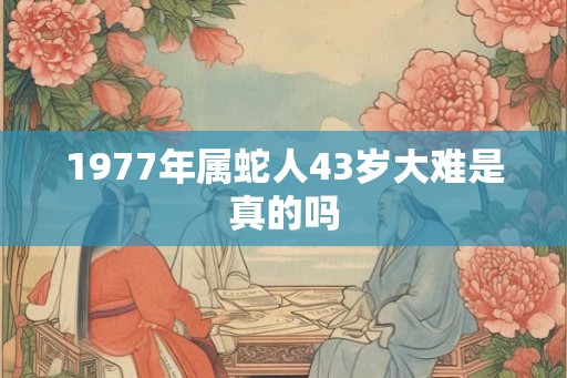 1977年属蛇人43岁大难是真的吗