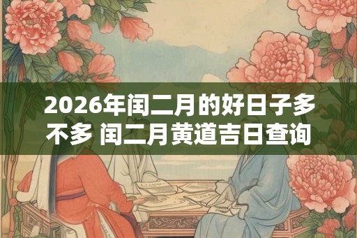 2026年闰二月的好日子多不多 闰二月黄道吉日查询