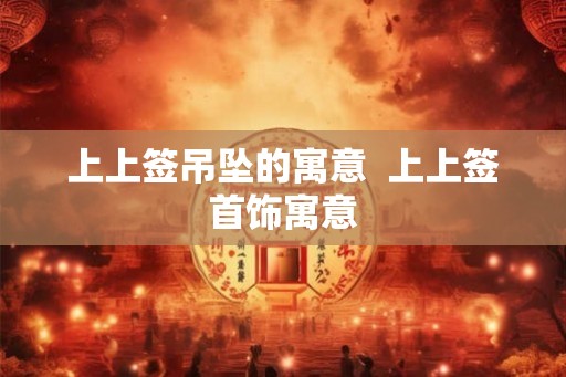 上上签吊坠的寓意  上上签首饰寓意