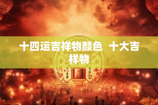 十四运吉祥物颜色 十大吉祥物 十四运吉祥物颜色 十大吉祥物