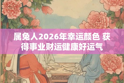 属兔人2026年幸运颜色 获得事业财运健康好运气