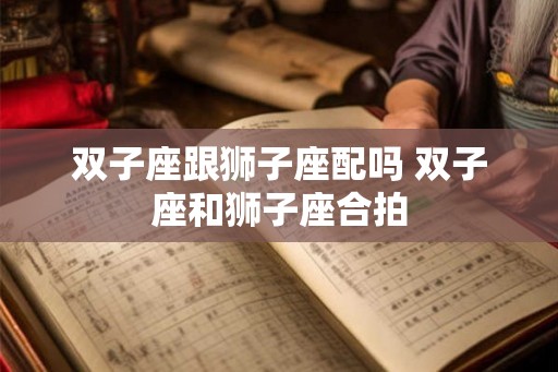 双子座跟狮子座配吗 双子座和狮子座合拍 双子座跟狮子座配吗 双子座和狮子座合拍