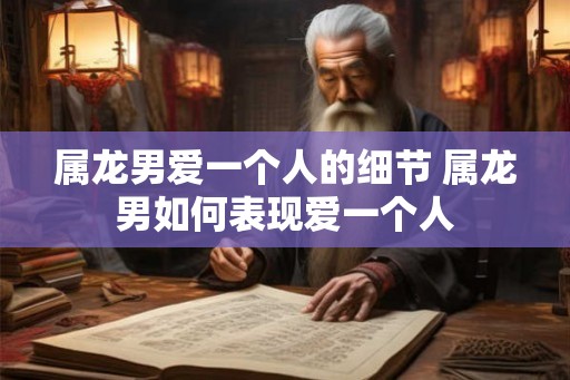 属龙男爱一个人的细节 属龙男如何表现爱一个人