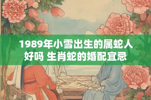 1989年小雪出生的属蛇人好吗 生肖蛇的婚配宜忌