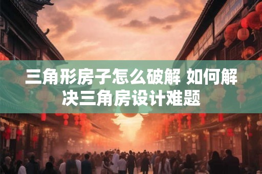 三角形房子怎么破解 如何解决三角房设计难题