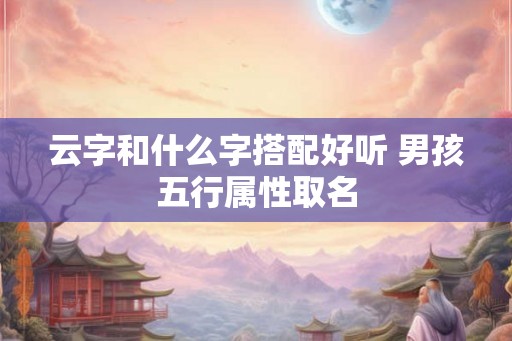 云字和什么字搭配好听 男孩五行属性取名