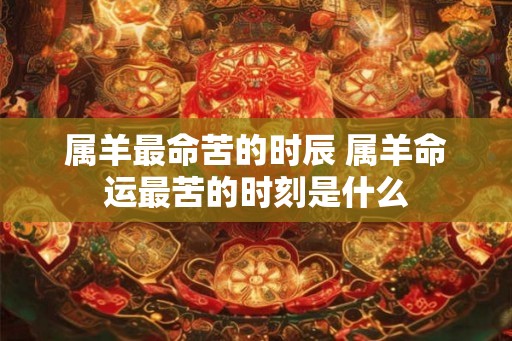 属羊最命苦的时辰 属羊命运最苦的时刻是什么 属羊最命苦的时辰 属羊命运最苦的时刻是什么