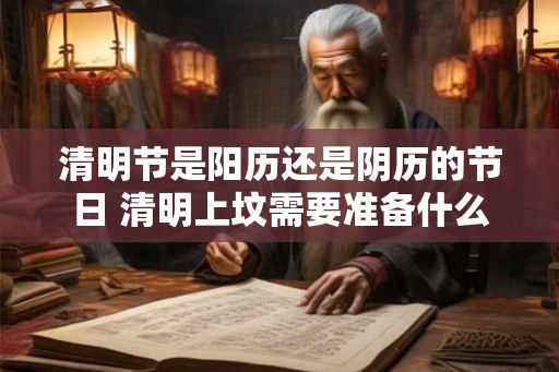 清明节是阳历还是阴历的节日 清明上坟需要准备什么