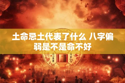 土命忌土代表了什么 八字偏弱是不是命不好